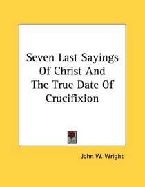 Seven Last Sayings Of Christ And The True Date Of Crucifixion