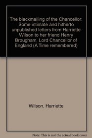 The blackmailing of the Chancellor: Some intimate and hitherto unpublished letters from Harriette Wilson to her friend Henry Brougham, Lord Chancellor of England (A Time remembered)