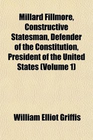 Millard Fillmore, Constructive Statesman, Defender of the Constitution, President of the United States (Volume 1)