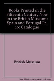 Books Printed in the Fifteenth Century Now in the British Museum: Spain and Portugal Pt. 10: Catalogue
