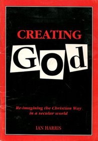 Creating God: re-Imagining the Christian Way in a Secular World