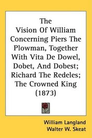 The Vision Of William Concerning Piers The Plowman, Together With Vita De Dowel, Dobet, And Dobest; Richard The Redeles; The Crowned King (1873)