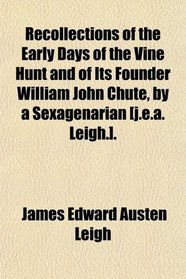 Recollections of the Early Days of the Vine Hunt and of Its Founder William John Chute, by a Sexagenarian [j.e.a. Leigh.].