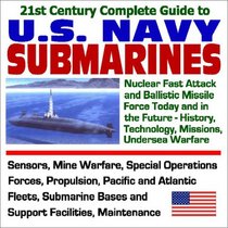 21st Century Complete Guide to U.S. Navy Submarines: Nuclear Fast Attack and Ballistic Missile Submarine Force Today and in the Future, History, Technology, ... Bases, Support Facilities, Sub Heroes