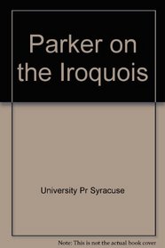 Parker on the Iroquois: Iroquois Uses of Maize and Other Food Plants; the Code of Handsome Lake, the Seneca Prophet; the Constitution of the Five Nations (New York State Studies Series)