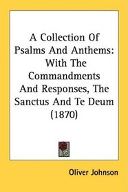 A Collection Of Psalms And Anthems: With The Commandments And Responses, The Sanctus And Te Deum (1870)