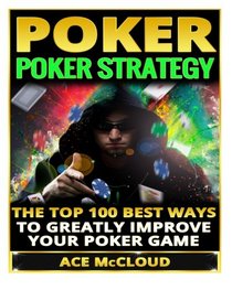 Poker: Poker Strategy- The Top 100 Best Ways To Greatly Improve Your Poker Game (Poker Guide, Poker Hands, Poker Math, Poker Games, Poker Bluffing, Winning Poker Hands)