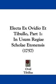 Electa Ex Ovidio Et Tibullo, Part 1: In Usum Regiae Scholae Etonensis (1757) (Latin Edition)