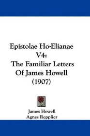 Epistolae Ho-Elianae V4: The Familiar Letters Of James Howell (1907)