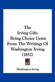 The Irving Gift: Being Choice Gems From The Writings Of Washington Irving (1852)