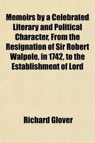 Memoirs by a Celebrated Literary and Political Character, From the Resignation of Sir Robert Walpole, in 1742, to the Establishment of Lord