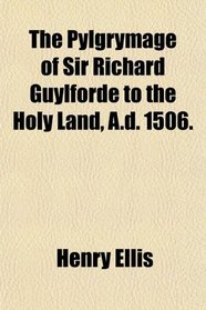 The Pylgrymage of Sir Richard Guylforde to the Holy Land, A.d. 1506.