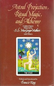 Astral Projection, Ritual Magic, and Alchemy: Golden Dawn Material by S.L. MacGregor Mathers and Others ; Edited and Introduced by Francis King ; Additional Material by R.A. Gilbert