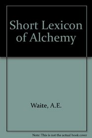 A Short Lexicon of Alchemy: Explaining the Chief Terms Used by Paracelsus and Other Hermetic Philosophers