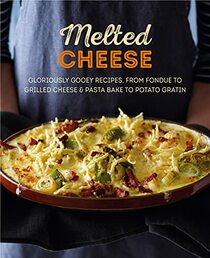 Melted Cheese: Gloriously gooey recipes, from fondue to grilled cheese & pasta bake to potato gratin