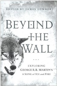 Beyond the Wall: Exploring George R. R. Martin's A Song of Ice and Fire, From A Game of Thrones to A Dance with Dragons