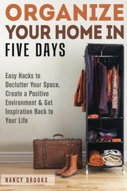 Organize Your Home in Five Days: Easy Hacks to Declutter Your Space, Create a Positive Environment & Get Inspiration Back to Your Life (DIY Hacks & Home Organization)