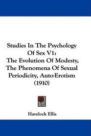 Studies In The Psychology Of Sex V1: The Evolution Of Modesty, The Phenomena Of Sexual Periodicity, Auto-Erotism (1910)