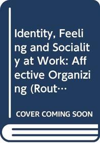 Identity, Feeling and Sociality at Work: Affective Organizing (Routledge Studies in Management, Organizations and Society)