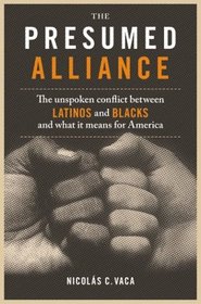The Presumed Alliance : The Unspoken Conflict Between Latinos and Blacks and What It Means for America