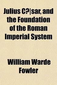 Julius Cæsar, and the Foundation of the Roman Imperial System