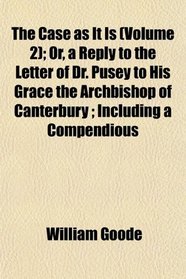 The Case as It Is (Volume 2); Or, a Reply to the Letter of Dr. Pusey to His Grace the Archbishop of Canterbury ; Including a Compendious