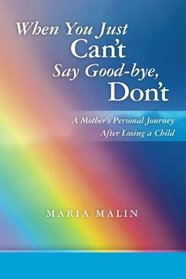 When You Just Can't Say Good-bye, Don't: A Mother's Personal Journey After Losing a Child