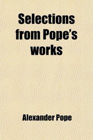 Selections From Pope's Works; An Essay on Criticism, the Rape of the Lock, the Temple of Fame, Windsor Forest