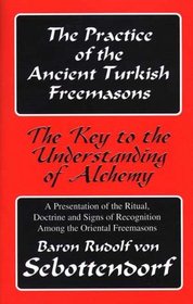 The Practice of the Ancient Turkish Freemasons: The Key to the Understanding of Alchemy (A Presentation of the Ritual, Doctrine and Signs of Recognition Among the Oriental Freemasons