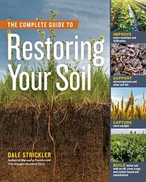 The Complete Guide to Restoring Your Soil: Improve Water Retention and Infiltration; Support Microorganisms and Other Soil Life; Capture More ... Cover Crops, and Carbon-Based Soil Amendments