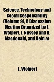 Science, Technology and Social Responsibility (Volume 9); A Discussion Meeting Organized by L. Wolpert, I. Nussey and A. Macdonald, and Held at