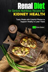 Renal Diet for Seniors Nutritious Recipes for Kidney Health: Tasty Meals with Colorful Photos to Support Vitality in Later Years