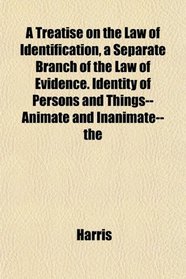 A Treatise on the Law of Identification, a Separate Branch of the Law of Evidence. Identity of Persons and Things--Animate and Inanimate-- the