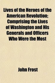 Lives of the Heroes of the American Revolution; Comprising the Lives of Washington and His Generals and Officers Who Were the Most