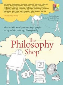 The Philosophy Shop: Ideas, Activities and Questions to Get People, Young and Old, Thinking Philosophically