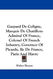 Gaspard De Coligny, Marquis De Chatillon: Admiral Of France, Colonel Of French Infantry, Governor Of Picardy, Ile De France, Paris And Havre