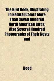 The Bird Book, Illustrating in Natural Colors More Than Seven Hundred North American Birds, Also Several Hundred Photographs of Their Nests and