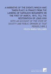 A Narrative of the Events Which Have Taken Place in France From the Landing of Napoleon Bonaparte on the First of March, 1815, Till the Restoration of ... and Public Opinion at That Period [1895 ]