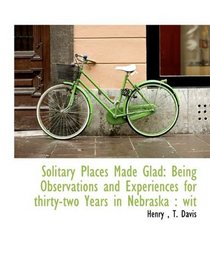 Solitary Places Made Glad: Being Observations and Experiences for thirty-two Years in Nebraska : wit