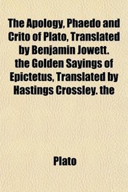 The Apology, Phaedo and Crito of Plato, Translated by Benjamin Jowett. the Golden Sayings of Epictetus, Translated by Hastings Crossley. the