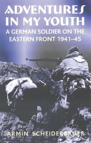 ADVENTURES IN MY YOUTH:: A German Soldier on the Eastern Front 1941-45