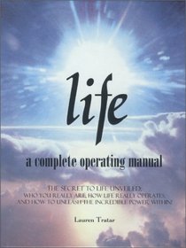 Life : A Complete Operating Manual: The Secret to Life Unveiled: Who You Really Are, How Life Really Operates, and How to Unleash the Incredible Power Within!