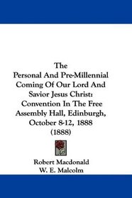The Personal And Pre-Millennial Coming Of Our Lord And Savior Jesus Christ: Convention In The Free Assembly Hall, Edinburgh, October 8-12, 1888 (1888)