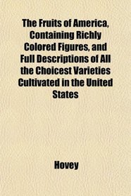 The Fruits of America, Containing Richly Colored Figures, and Full Descriptions of All the Choicest Varieties Cultivated in the United States