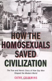 How the Homosexuals Saved Civilization: The True and Heroic Story of How Gay Men Shaped the Modern World