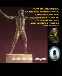 How to Use Greek, Latin and Hieroglyphic Expressions and Quotations to Your Advantage and Impress Others