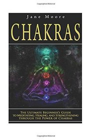 Chakras: The Ultimate Beginner's Guide to Meditating, Healing, and Strengthening through the Power of Chakras