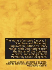 The Works of Antonio Canova, in Sculpture and Modelling: Engraved in Outline by Henry Moses; with De