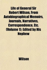 Life of General Sir Robert Wilson, From Autobiographical Memoirs, Journals, Narratives, Correspondence, Etc. (Volume 1); Edited by His Nephew