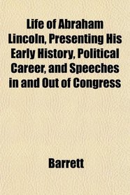 Life of Abraham Lincoln, Presenting His Early History, Political Career, and Speeches in and Out of Congress